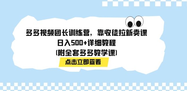 多多视频团长训练营，靠收徒拉新卖课，日入500+详细教程(附全套多多教学课)-黑马创业网
