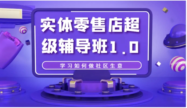实体零售店超级辅导班1.0，学习如何做社区生意-黑马创业网