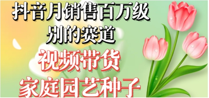 抖音月销售百万级别的赛道，视频带货家庭园艺种子，无需实拍小白可做-黑马创业网