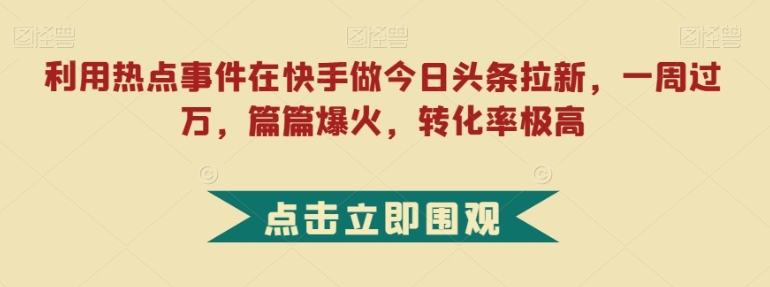 利用热点事件在快手做今日头条拉新，一周过万，篇篇爆火，转化率极高【揭秘】-黑马创业网