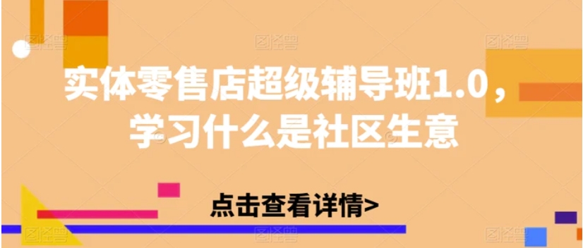 实体零售店超级辅导班1.0，学习什么是社区生意-黑马创业网