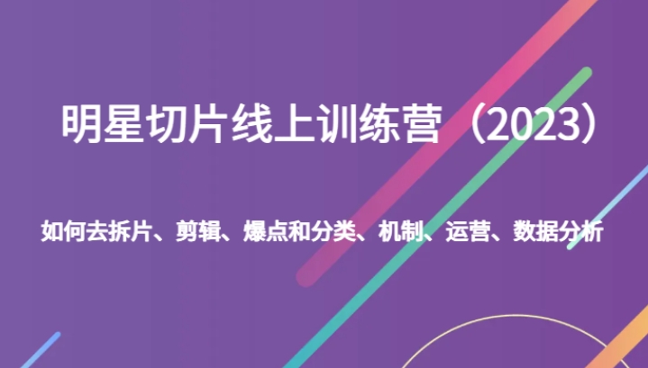 明星切片线上训练营如何去拆片、剪辑、爆点和分类、机制、运营、数据分析-黑马创业网