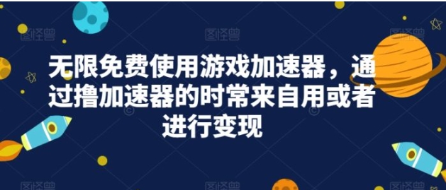 无限免费使用游戏加速器，通过撸加速器的时常来自用或者进行变现-黑马创业网