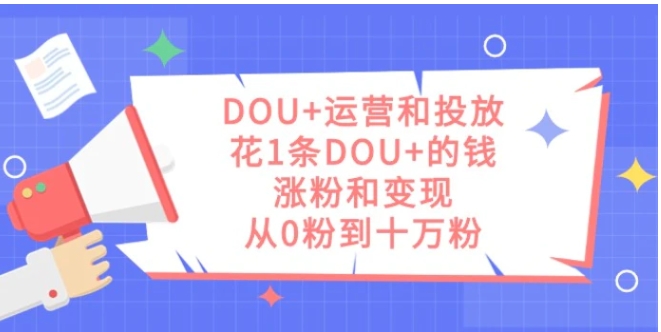 DOU+运营和投放，花1条DOU+的钱，涨粉和变现，从0粉到十万粉-黑马创业网