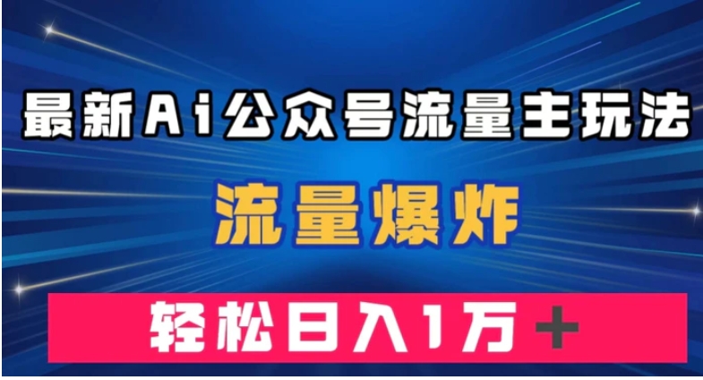 最新AI公众号流量主玩法，流量爆炸，轻松月入一万＋【揭秘】-黑马创业网