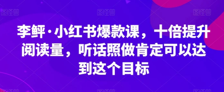 李鲆·小红书爆款课，十倍提升阅读量，听话照做肯定可以达到这个目标-黑马创业网