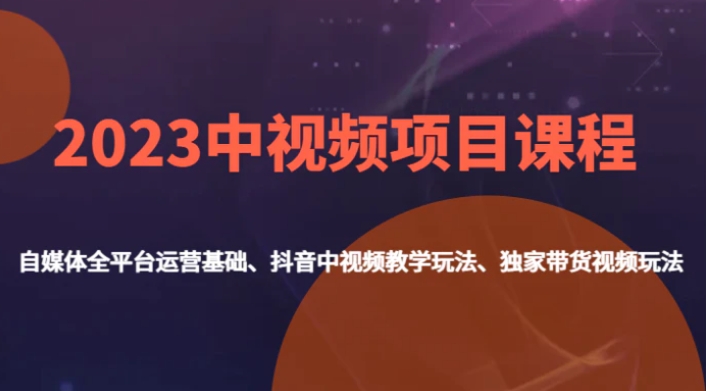 2023中视频项目课程，自媒体全平台运营基础、抖音中视频教学玩法、独家带货视频玩法。-黑马创业网