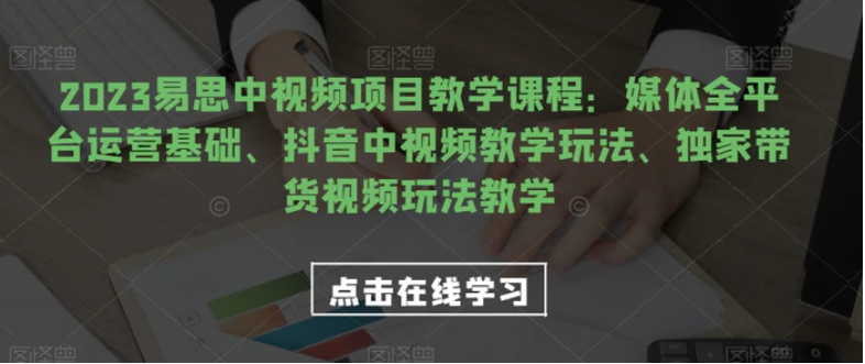 2023易思中视频项目教学课程：媒体全平台运营基础、抖音中视频教学玩法、独家带货视频玩法教学-黑马创业网