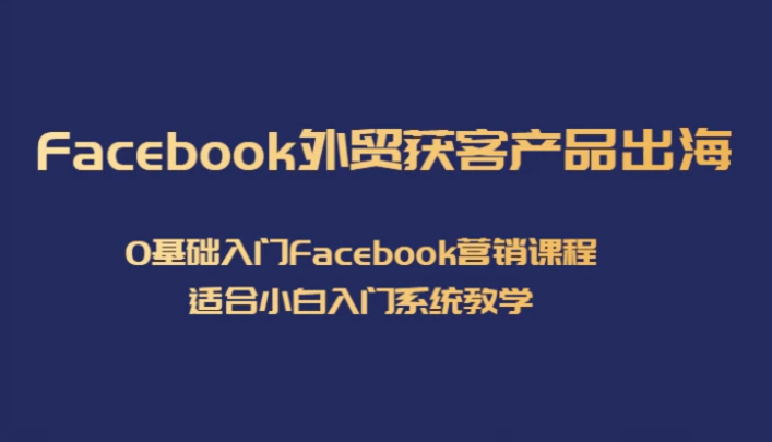Facebook外贸获客产品出海，0基础入门Facebook营销课程，适合小白入门系统教学-黑马创业网