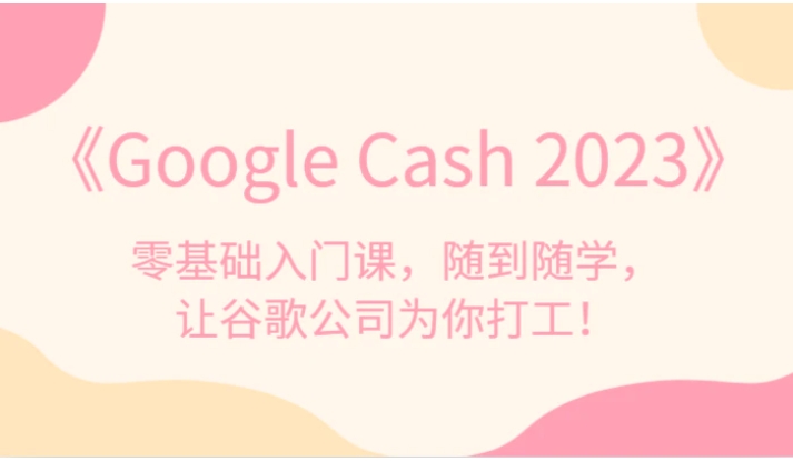 《Google Cash 2023》零基础入门课，随到随学，让谷歌公司为你打工！-黑马创业网