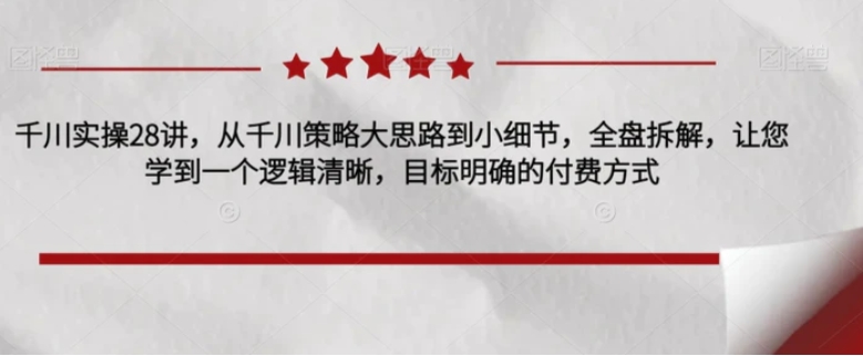 千川实操28讲，从千川策略大思路到小细节，全盘拆解，让您学到一个逻辑清晰，目标明确的付费方式-黑马创业网