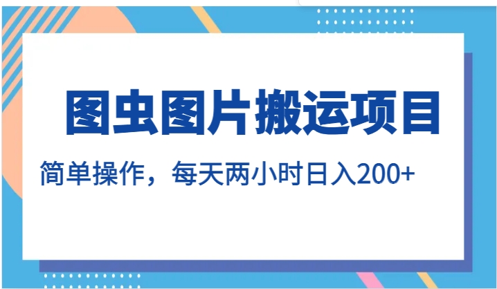 图虫图片搬运项目，简单操作，每天两小时日入200+-黑马创业网