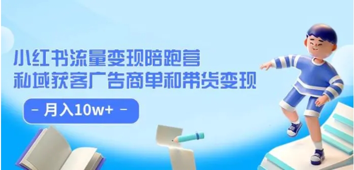 小红书流量·变现陪跑营：私域获客广告商单和带货变现 月入10w+-黑马创业网