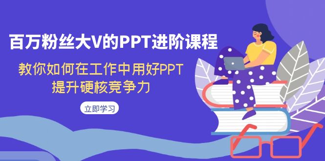 百万粉丝大V的PPT进阶课程，教你如何在工作中用好PPT，提升硬核竞争力-黑马创业网