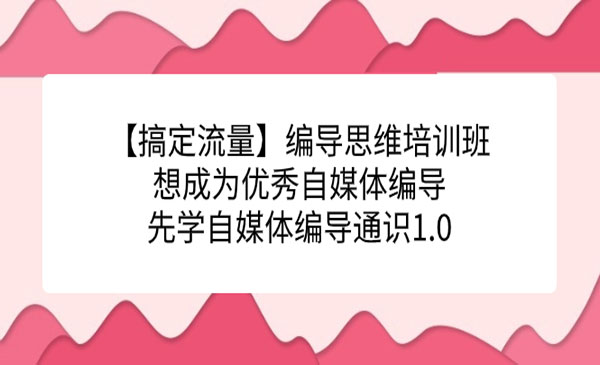 《编导思维培训班》想成为优秀自媒体编导先学自媒体编导通识1.0-黑马创业网
