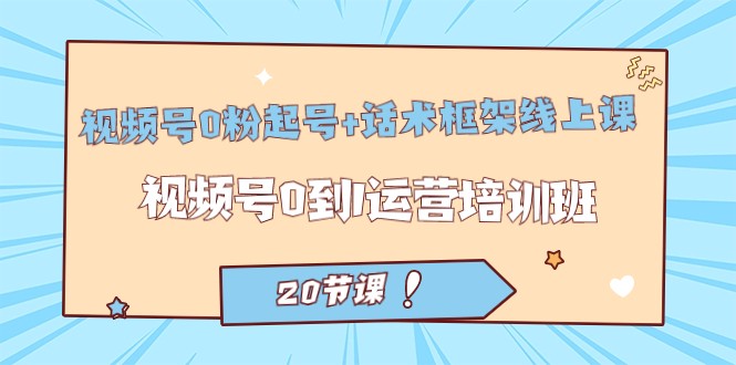 视频号·0粉起号+话术框架线上课：视频号0到1运营培训班-黑马创业网