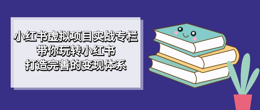 小红书虚拟项目实战专栏，带你玩转小红书，打造完善的变现体系-黑马创业网