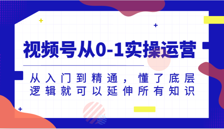 视频号从0-1实操运营，从入门到精通，懂了底层逻辑就可以延伸所有知识-黑马创业网