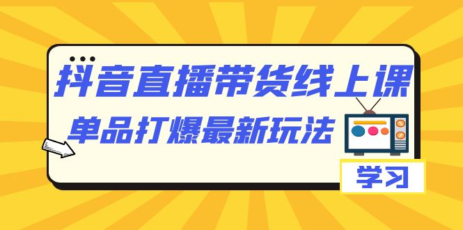 抖音·直播带货线上课，单品打爆最新玩法-黑马创业网