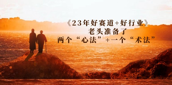 某收费文章《23年好赛道+好行业》老头准备了两个“心法”+一个“术法”-黑马创业网