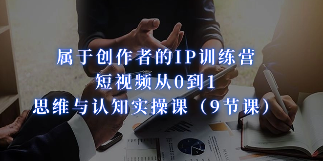 属于创作者的IP训练营：短视频从0到1、思维与认知实操课-黑马创业网
