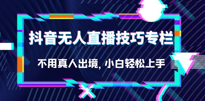 抖音无人直播技巧专栏，不用真人出境，小白轻松上手-黑马创业网