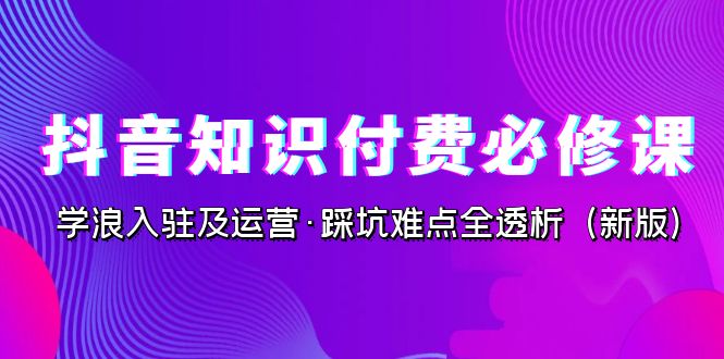 抖音·知识付费·必修课，学浪入驻及运营·踩坑难点全透析-黑马创业网