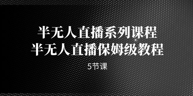 半无人直播系列课程，半无人直播保姆级教程-黑马创业网