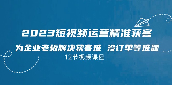 2023短视频·运营精准获客，为企业老板解决获客难 没订单等难题-黑马创业网