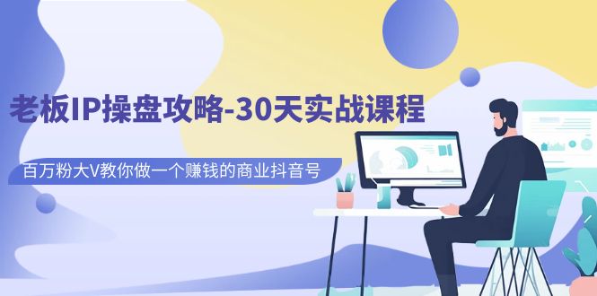 老板IP操盘攻略-30天实战课程：百万粉大V教你做一个赚钱的商业抖音号-黑马创业网