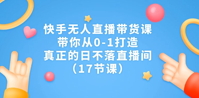 快手无人直播带货课，带你从0-1打造，真正的日不落直播间-黑马创业网