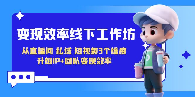 变现-效率线下工作坊，从直播间、私域、短视频3个维度 升级IP+团队变现效率-黑马创业网
