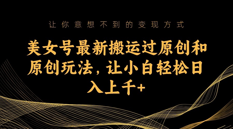 美女号最新搬运过原创和原创玩法，让小白轻松日入上千+-黑马创业网