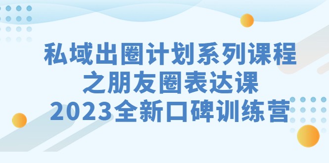 私域-出圈计划系列课程之朋友圈-表达课，2023全新口碑训练营-黑马创业网