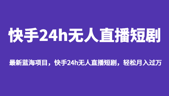最新蓝海项目，快手24h无人直播短剧，轻松月入过万-黑马创业网