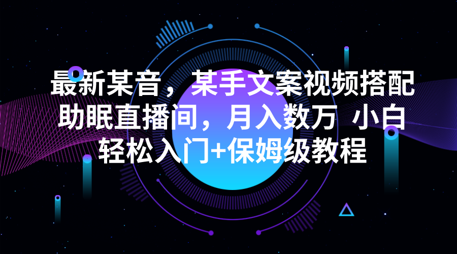 最新某音，某手文案视频搭配助眠直播间，月入数万 小白轻松入门+保姆级教-黑马创业网