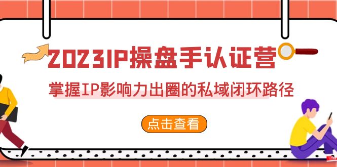 2023·IP操盘手·认证营·第2期，掌握IP影响力出圈的私域闭环路径-黑马创业网