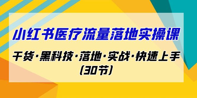 小红书·医疗流量落地实操课，干货·黑科技·落地·实战·快速上手-黑马创业网
