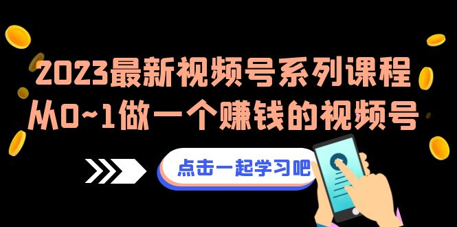 2023最新视频号系列课程，从0~1做一个赚钱的视频号-黑马创业网