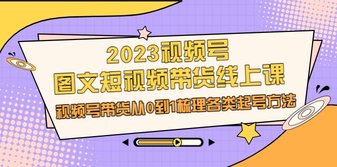 2023视频号-图文短视频带货线上课，视频号带货从0到1梳理各类起号方法-黑马创业网