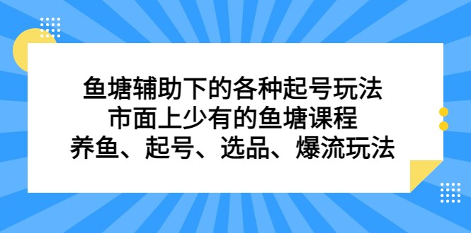 鱼塘 辅助下的各种起号玩法，市面上少有的鱼塘课程 养鱼 起号 选品 爆流…-黑马创业网