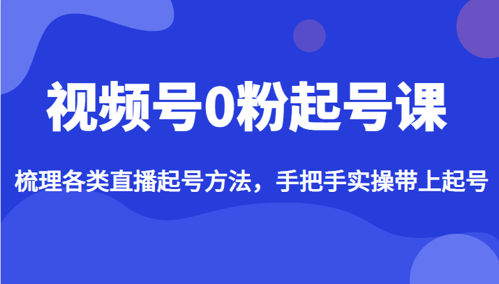 视频号0粉起号课，梳理各类直播起号方法，手把手实操带上起号-黑马创业网
