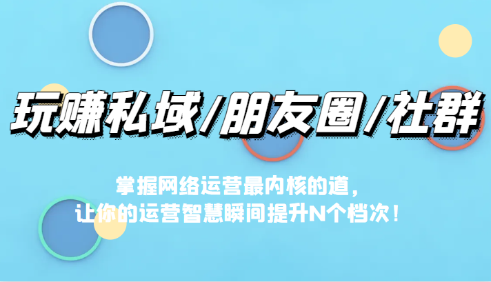 玩赚私域/朋友圈/社群，掌握网络运营最内核的道，让你的运营智慧瞬间提升N-黑马创业网