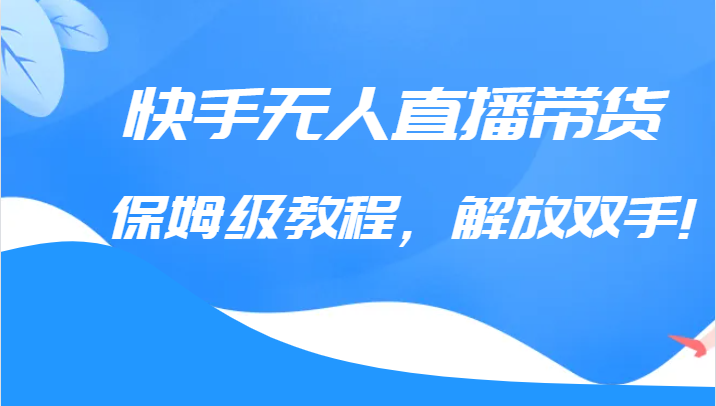 快手无人直播带货保姆级教程，解放双手-黑马创业网