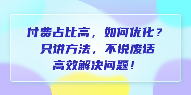 付费 占比高，如何优化？只讲方法，不说废话，高效解决问题！-黑马创业网
