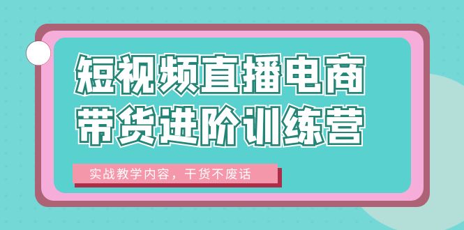 短视频直播电商带货进阶训练营：实战教学内容，干货不废话！-黑马创业网