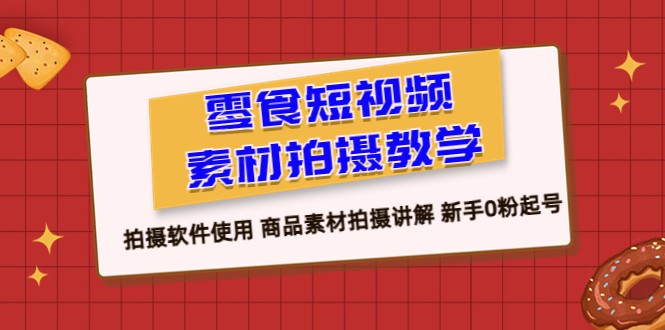零食 短视频素材拍摄教学，拍摄软件使用 商品素材拍摄讲解 新手0粉起号-黑马创业网