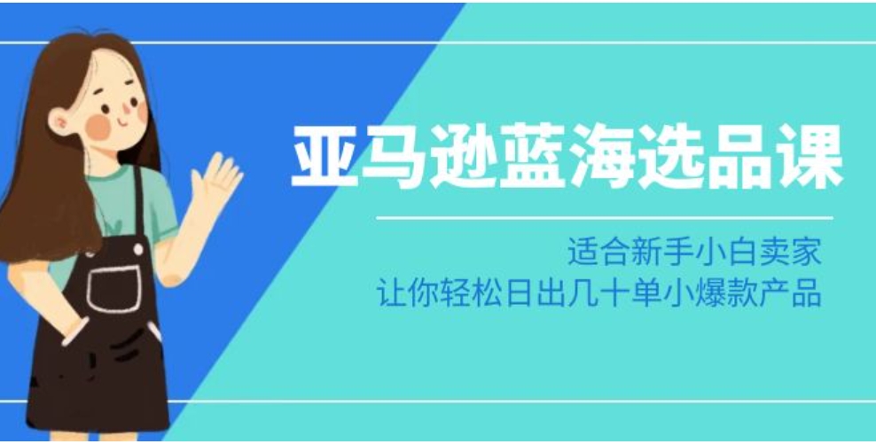 亚马逊蓝海选品课：适合新手小白卖家，让你轻松日出几十单小爆款产品-黑马创业网