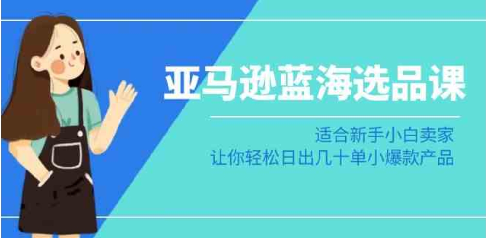 亚马逊-蓝海选品课：适合新手小白卖家，让你轻松日出几十单小爆款产品-黑马创业网