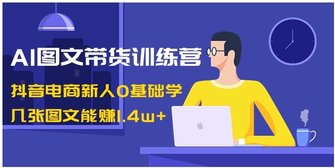 AI图文带货训练营：抖音电商新人0基础学，几张图文能赚1.4w+-黑马创业网